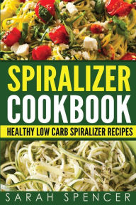 Spiralizer Cookbook: Healthy Low Carb Spiralizer Recipes Sarah Spencer Author