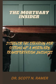 THE MORTUARY INSIDER: DISCOVER THE STRATEGY FOR SETTING UP A MORTUARY TRANSPORTATION BUSINESS DR. SCOTT N. RAMER Author