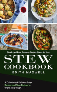 Stew Cookbook: Quick and Easy Pressure Cooker Favorite Soup (A Collection of Delicious Soup Recipes and Stew Recipes to Warm Your Heart) Edith Maxwell