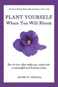 Plant Yourself Where You Will Bloom: How to Turn What Makes You Unique Into a Meaningful and Lucrative Career Jennifer G. Anderson Author