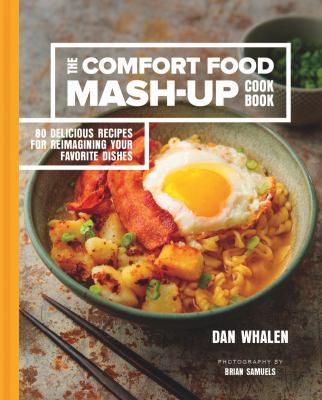 The Comfort Food Mash-Up Cookbook : 80 Delicious Recipes for Reimagining Your Favorite Dishes by Dan Whalen