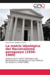 La matriz ideológica del Nacionalismo paraguayo (1936-1989) Pedro Ramón Caballero Cáceres Author