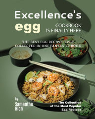 Excellence's Egg Cookbook Is Finally Here: The Best Egg Recipes Ever Collected in One Fantastic Book Samantha Rich Author