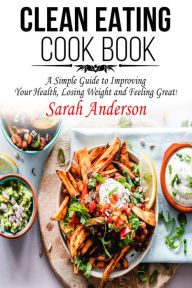 Clean Eating Cook Book: A Simple Guide to Improving Your Health, Losing Weight, and Feeling Great! Sarah Anderson Author