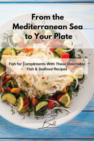 From the Mediterranean Sea to Your Plate: Fish for Compliments With These Delectable Fish & Seafood Recipes Delia Bell Author
