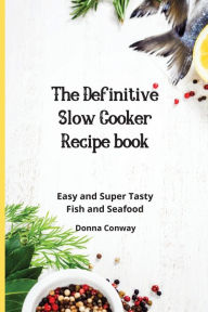 The Definitive Slow Cooker Recipe book: Easy and Super Tasty Fish and Seafood Donna Conway Author