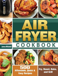 Air Fryer Cookbook: 500 Affordable, Quick & Easy Recipes to Fry, Roast, Bake, and Grill James Mitchell Author