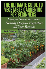 The Ultimate Guide to Vegetable Gardening for Beginners: How to Grow Your Own Healthy Organic Vegetables All Year Round! Lindsey Pylarinos Author