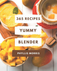 365 Yummy Blender Recipes: A Yummy Blender Cookbook Everyone Loves! Phyllis Morris Author