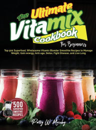 The Ultimate Vitamix Cookbook For Beginners: Top 500 Superfood, Wholesome Vitamix Blender Smoothie Recipes to Lose Weight, Gain energy, Anti-age, Deto