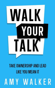 Walk Your Talk: Take Ownership and Lead Like You Mean It Amy Walker Author
