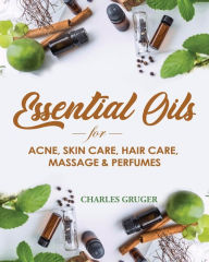 Essential Oils for Acne, Skin Care, Hair Care, Massage and Perfumes: 120 Essential Oil Blends and Recipes for Skin Care, Acne, Hair Care, Dandruff, Ma