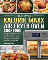 The Newest Kalorik Maxx Air Fryer Oven Cookbook: Vibrant & Mouthwatering and Quick to Prepare Recipes for Air Frying, Roasting, Dehydrating, R