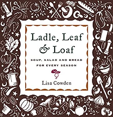 Ladle, Leaf and Loaf : Soup, Salad and Bread for Every Season by Lisa Cowden