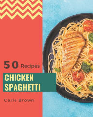 50 Chicken Spaghetti Recipes: A Chicken Spaghetti Cookbook You Won't be Able to Put Down Carie Brown Author