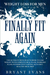 Weight Loss For Men: FINALLY FIT AGAIN - The Ultimate Men's Health Book To Lose Weight With Complete Meal Plans, Workout Plans, Intermittent Fasting,