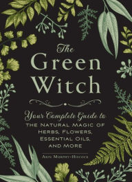 The Green Witch: Your Complete Guide to the Natural Magic of Herbs, Flowers, Essential Oils, and More Arin Murphy-Hiscock Author