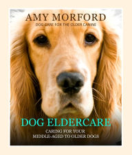 Dog Eldercare: Caring For Your Middle-Aged To Older Dog Amy Morford Author