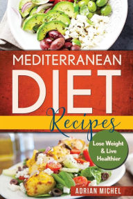 Mediterranean Diet Recipes: Lose Weight and Live Healthier, Delicious Easy to do Recipes Adrian Michel Author