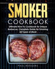 Smoker Cookbook: Ultimate How-To Cookbook for Unique Barbecue, Complete Guide for Smoking All Types of Meat Paul Rodgers Author