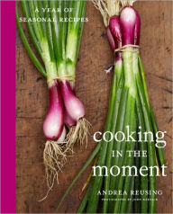 Cooking in the Moment: A Year of Seasonal Recipes: A Cookbook Andrea Reusing Author