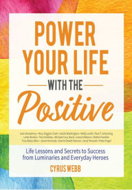 Power Your Life With the Positive: Life Lessons and Secrets for Success From Luminaries and Everyday Heroes Cyrus Webb Author