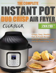 The Complete Instant Pot Duo Crisp Air Fryer Cookbook: Crispy, Easy, Healthy, Fast & Fresh Recipes for Your Pressure Cooker And Air Fryer Crisp Pot Am