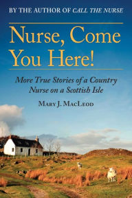 Nurse, Come You Here!: More True Stories of a Country Nurse on a Scottish Isle (The Country Nurse Series, Book Two) Mary J. MacLeod Author