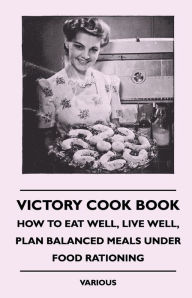 Victory Cook Book: How to Eat Well, Live Well, Plan Balanced Meals Under Food Rationing Various Author