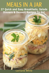 Meals In A Jar: 27 Quick & Easy Healthy Breakfasts, Salads, Dinners & Dessert Recipes To Go: The Best Mason Jar Meals in One Book Lorraine White Autho