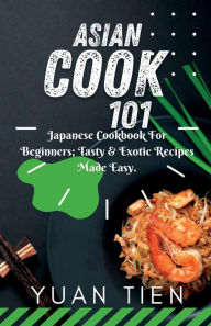 ASIAN COOK 101: JAPANESE COOKBOOK FOR BEGINNERS; TASTY & EXOTIC RECIPES MADE EASY YUAN TIEN Author