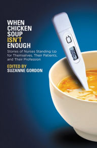 When Chicken Soup Isn't Enough: Stories of Nurses Standing Up for Themselves, Their Patients, and Their Profession Suzanne Gordon Editor