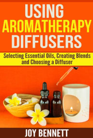 Using Aromatherapy Diffusers: Selecting Essential Oils, Creating Blends, and Choosing a Diffuser Dilettante Living Press Author