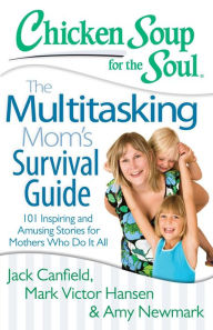 Chicken Soup for the Soul: The Multitasking Mom's Survival Guide: 101 Inspiring and Amusing Stories for Mothers Who Do It All Jack Canfield Author