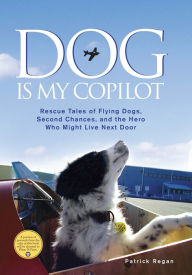 Dog Is My Copilot: Rescue Tales of Flying Dogs, Second Chances, and the Hero Who Might Live Next Door Patrick Regan Author