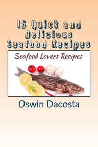 15 Quick and Delicious Seafood Recipes: Seafood Lovers Recipes Oswin Dacosta Author