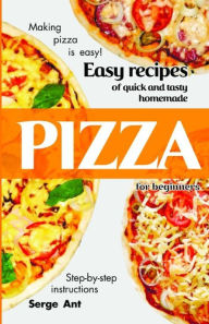 EASY RECIPES OF QUICK AND TASTY HOMEMADE PIZZA FOR BEGINNERS. STEP-BY-STEP INSTRUCTIONS.: Making pizza is easy! Serge Ant Author