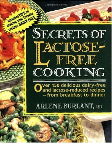 Secrets of Lactose-Free Cooking : Over 150 Easy-to-Make and Delicious Dairy-Free Recipes - From Breakfast to Dinner by Arlene Burlant