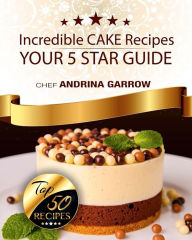 Incredible CAKES Recipes: Your 5 Star Guide: Top 50 Cakes Andrina Garrow Author