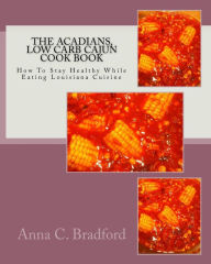 Acadians, Low Carb Cajun Cook Book: How To Stay Healthy While Eating Louisiana Cuisine Anna C. Bradford Author