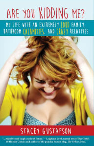 Are You Kidding Me? My Life with an Extremely Loud Family, Bathroom Calamities, and Crazy Relatives Stacey Gustafson Author