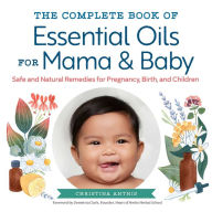 The Complete Book of Essential Oils for Mama and Baby: Safe and Natural Remedies for Pregnancy, Birth, and Children Christina Anthis Author