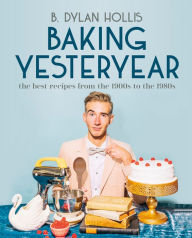 Baking Yesteryear: The Best Recipes from the 1900s to the 1980s B. Dylan Hollis Author