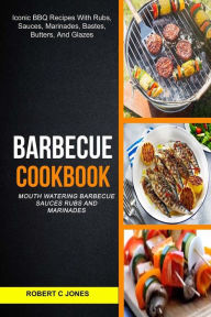 Barbecue Cookbook: (2 in 1): Mouth Watering Barbecue Sauces Rubs And Marinades (Iconic BBQ Recipes With Rubs, Sauces, Marinades, Bastes, Butter And Gl