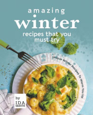 Amazing Winter Recipes That You Must Try: Unique Winter Recipes To Warm You Up Ida Smith Author