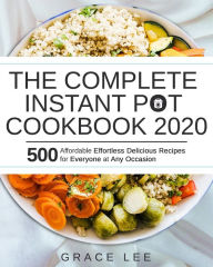 The Complete Instant Pot Cookbook 2020: 500 Affordable Effortless Delicious Recipes for Everyone at Any Occasion Grace Lee Author