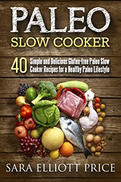 Paleo Slow Cooker : 40 Simple and Delicious Gluten-Free Paleo Slow Cooker Recipes for a Healthy Paleo Lifestyle by Sara Price