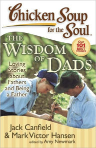 Chicken Soup for the Soul: The Wisdom of Dads: Loving Stories about Fathers and Being a Father Jack Canfield Author
