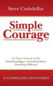 Simple Courage: It's Never Too Late to Do Something Bigger, Something Better, Something Different Steve Cashdollar Author