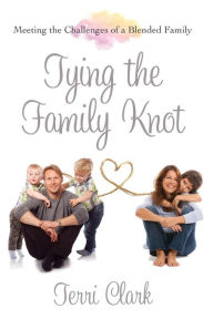 Tying the Family Knot: Meeting the Challenges of a Blended Family Terri Clark Author